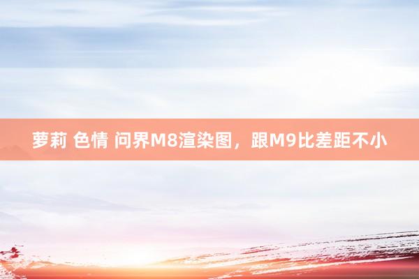 萝莉 色情 问界M8渲染图，跟M9比差距不小