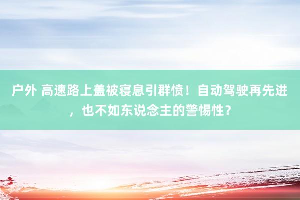 户外 高速路上盖被寝息引群愤！自动驾驶再先进，也不如东说念主的警惕性？