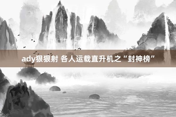 ady狠狠射 各人运载直升机之“封神榜”