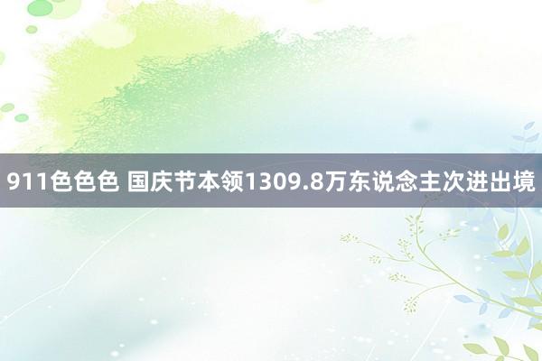 911色色色 国庆节本领1309.8万东说念主次进出境