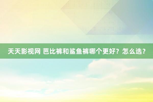 天天影视网 芭比裤和鲨鱼裤哪个更好？怎么选？