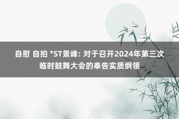 自慰 自拍 *ST景峰: 对于召开2024年第三次临时鼓舞大会的奉告实质纲领