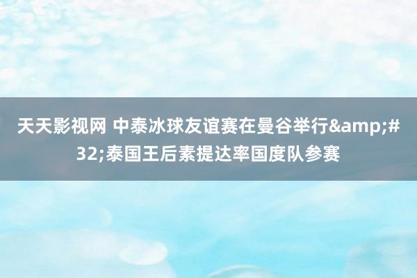 天天影视网 中泰冰球友谊赛在曼谷举行&#32;泰国王后素提达率国度队参赛