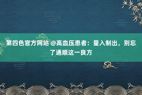 第四色官方网站 @高血压患者：量入制出，别忘了通顺这一良方