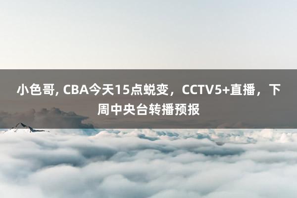 小色哥， CBA今天15点蜕变，CCTV5+直播，下周中央台转播预报