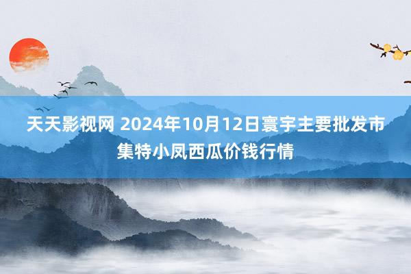 天天影视网 2024年10月12日寰宇主要批发市集特小凤西瓜价钱行情