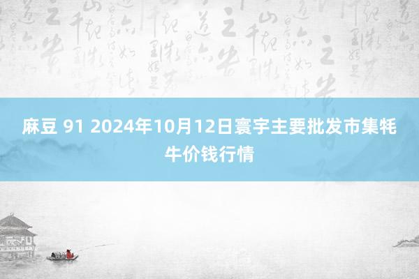 麻豆 91 2024年10月12日寰宇主要批发市集牦牛价钱行情