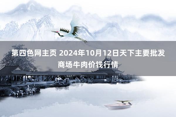 第四色网主页 2024年10月12日天下主要批发商场牛肉价钱行情