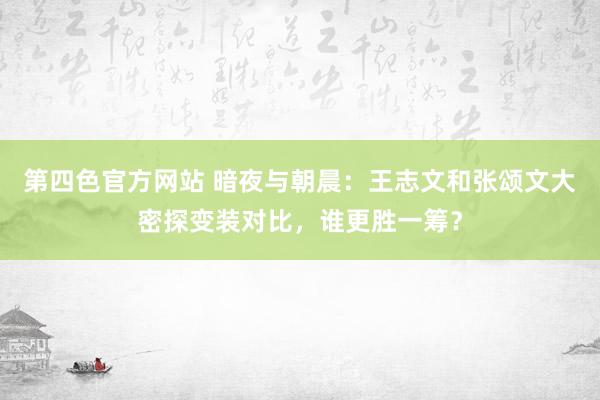 第四色官方网站 暗夜与朝晨：王志文和张颂文大密探变装对比，谁更胜一筹？