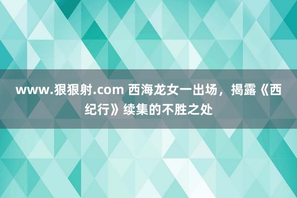 www.狠狠射.com 西海龙女一出场，揭露《西纪行》续集的不胜之处