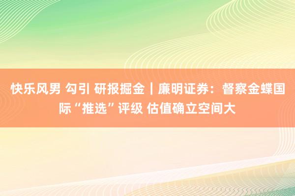 快乐风男 勾引 研报掘金｜廉明证券：督察金蝶国际“推选”评级 估值确立空间大