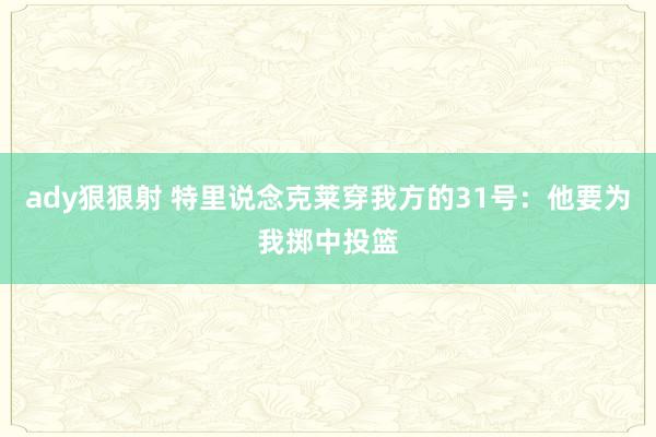 ady狠狠射 特里说念克莱穿我方的31号：他要为我掷中投篮