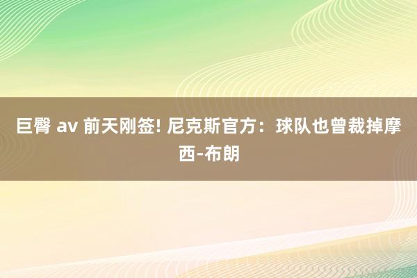 巨臀 av 前天刚签! 尼克斯官方：球队也曾裁掉摩西-布朗