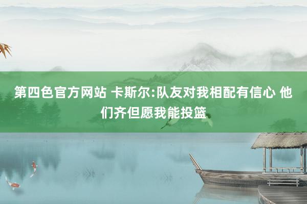 第四色官方网站 卡斯尔:队友对我相配有信心 他们齐但愿我能投篮