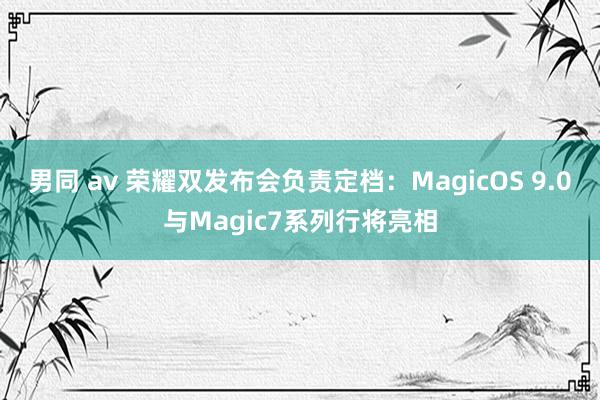 男同 av 荣耀双发布会负责定档：MagicOS 9.0与Magic7系列行将亮相