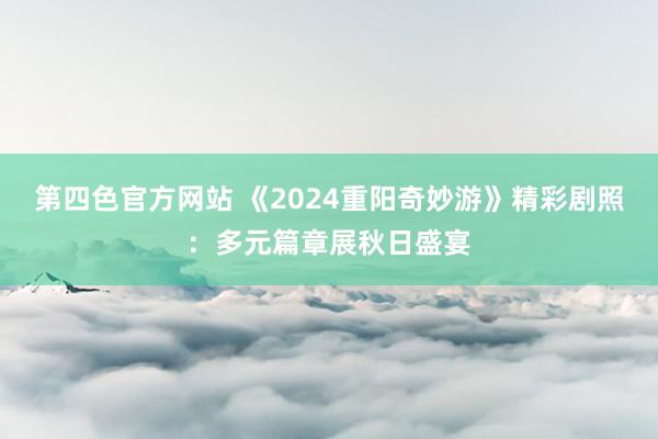 第四色官方网站 《2024重阳奇妙游》精彩剧照：多元篇章展秋日盛宴