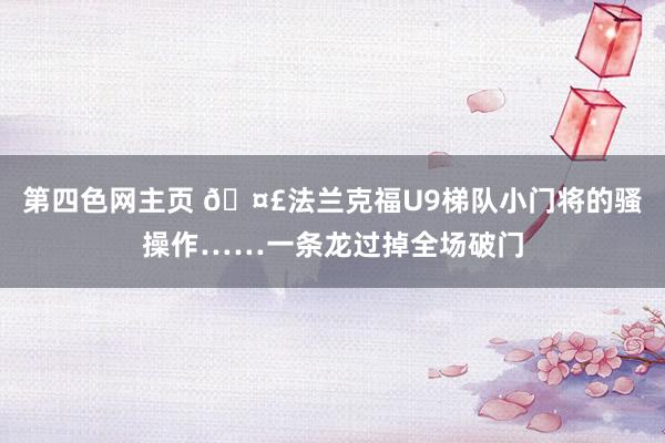 第四色网主页 🤣法兰克福U9梯队小门将的骚操作……一条龙过掉全场破门