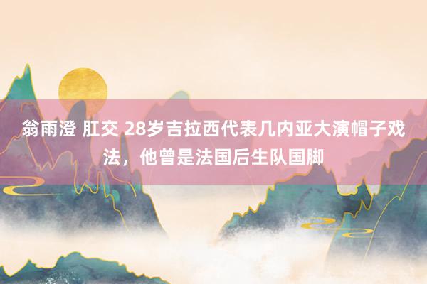 翁雨澄 肛交 28岁吉拉西代表几内亚大演帽子戏法，他曾是法国后生队国脚