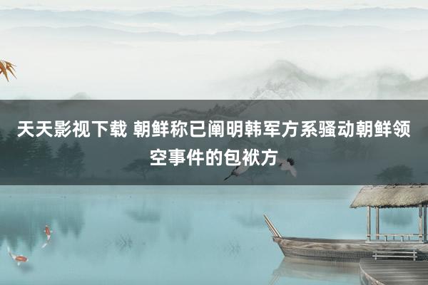 天天影视下载 朝鲜称已阐明韩军方系骚动朝鲜领空事件的包袱方