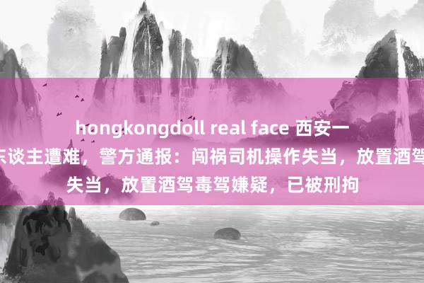 hongkongdoll real face 西安一城中村发生车祸致3东谈主遭难，警方通报：闯祸司机操作失当，放置酒驾毒驾嫌疑，已被刑拘