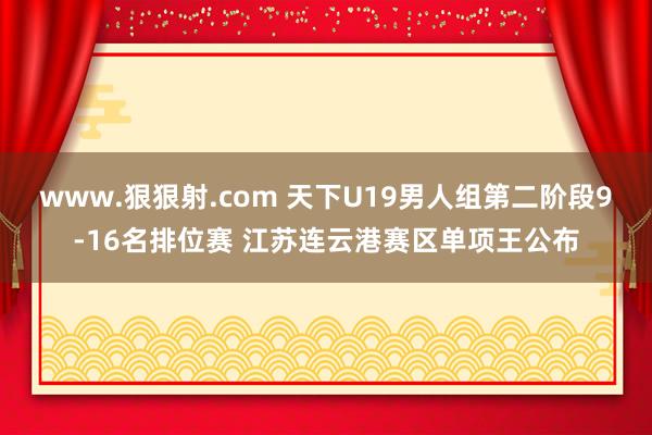 www.狠狠射.com 天下U19男人组第二阶段9-16名排位赛 江苏连云港赛区单项王公布