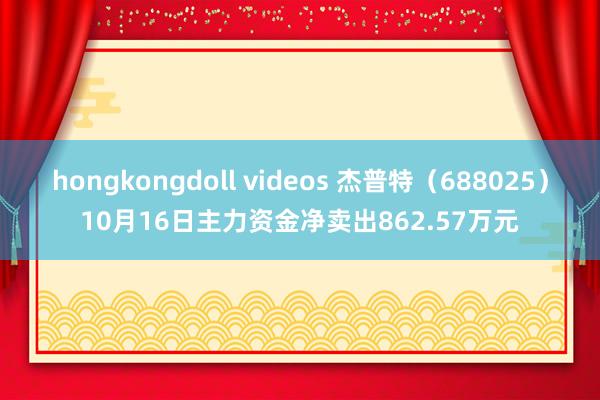 hongkongdoll videos 杰普特（688025）10月16日主力资金净卖出862.57万元