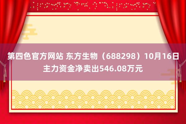 第四色官方网站 东方生物（688298）10月16日主力资金净卖出546.08万元