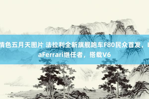 情色五月天图片 法拉利全新旗舰跑车F80民众首发，LaFerrari继任者，搭载V6