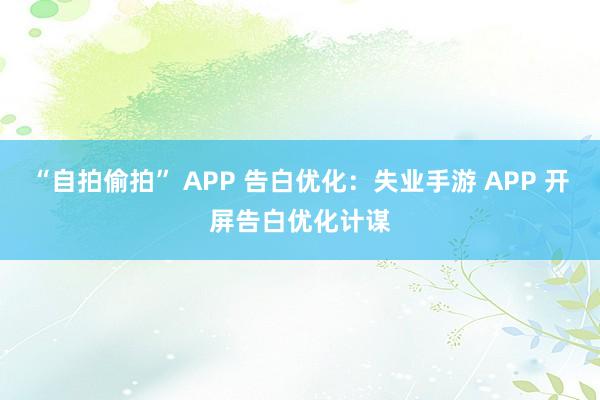 “自拍偷拍” APP 告白优化：失业手游 APP 开屏告白优化计谋