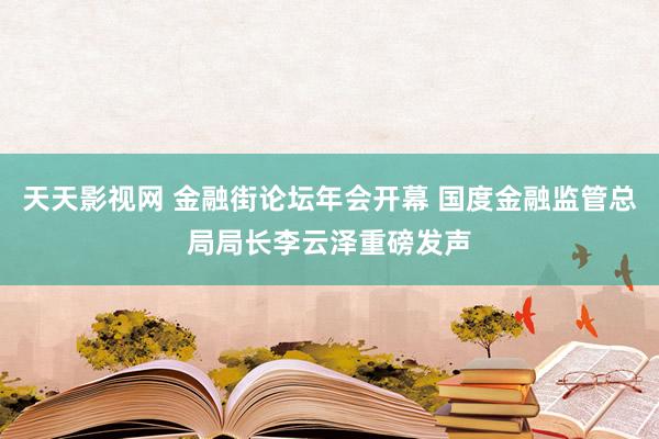 天天影视网 金融街论坛年会开幕 国度金融监管总局局长李云泽重磅发声