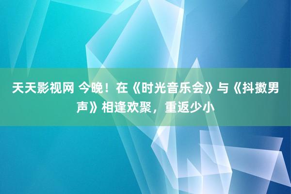 天天影视网 今晚！在《时光音乐会》与《抖擞男声》相逢欢聚，重返少小