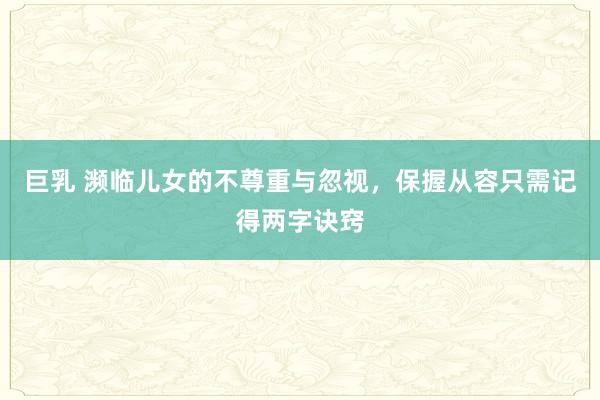 巨乳 濒临儿女的不尊重与忽视，保握从容只需记得两字诀窍