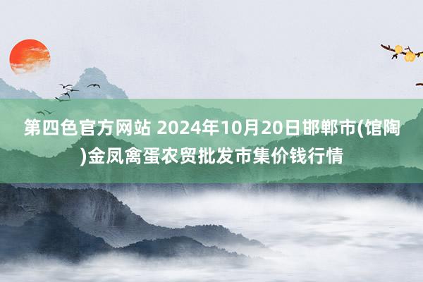 第四色官方网站 2024年10月20日邯郸市(馆陶)金凤禽蛋农贸批发市集价钱行情