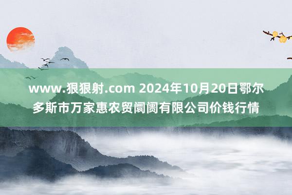 www.狠狠射.com 2024年10月20日鄂尔多斯市万家惠农贸阛阓有限公司价钱行情