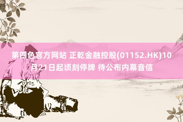 第四色官方网站 正乾金融控股(01152.HK)10月21日起顷刻停牌 待公布内幕音信