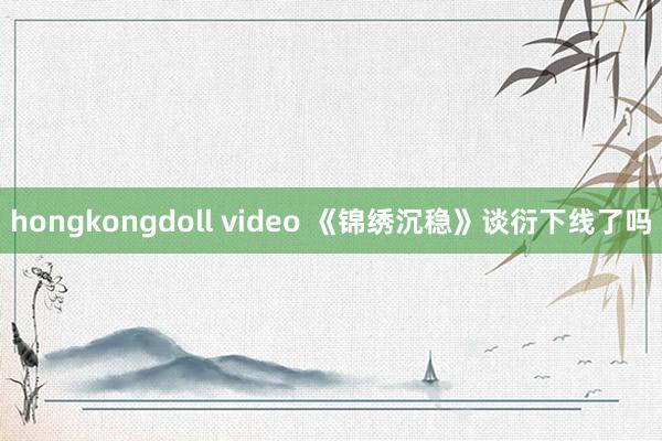 hongkongdoll video 《锦绣沉稳》谈衍下线了吗