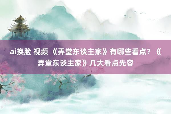 ai换脸 视频 《弄堂东谈主家》有哪些看点？《弄堂东谈主家》几大看点先容