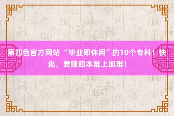 第四色官方网站 “毕业即休闲”的10个专科！快逃，要赚回本难上加难！