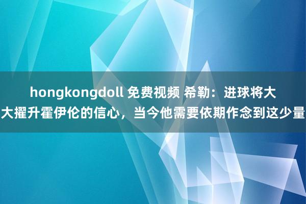 hongkongdoll 免费视频 希勒：进球将大大擢升霍伊伦的信心，当今他需要依期作念到这少量