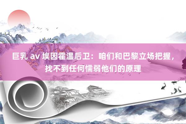 巨乳 av 埃因霍温后卫：咱们和巴黎立场把握，找不到任何懦弱他们的原理