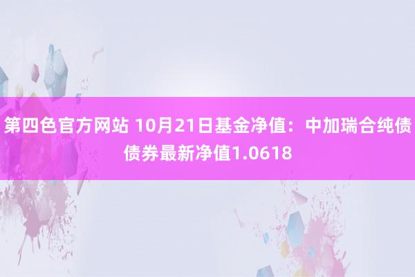 第四色官方网站 10月21日基金净值：中加瑞合纯债债券最新净值1.0618