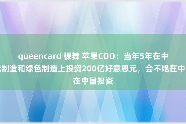 queencard 裸舞 苹果COO：当年5年在中国智能制造和绿色制造上投资200亿好意思元，会不绝在中国投资