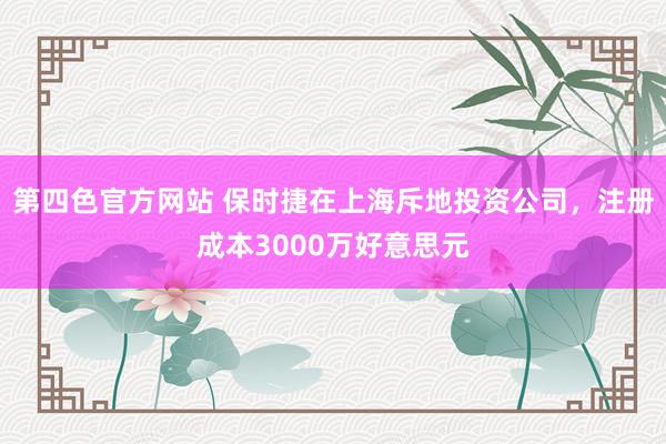 第四色官方网站 保时捷在上海斥地投资公司，注册成本3000万好意思元