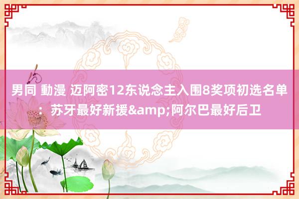 男同 動漫 迈阿密12东说念主入围8奖项初选名单：苏牙最好新援&阿尔巴最好后卫