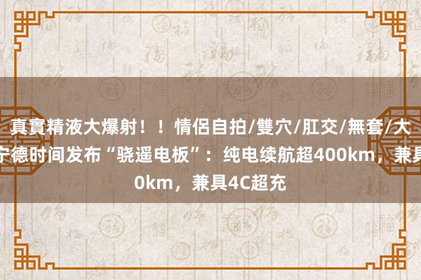 真實精液大爆射！！情侶自拍/雙穴/肛交/無套/大量噴精 宁德时间发布“骁遥电板”：纯电续航超400km，兼具4C超充