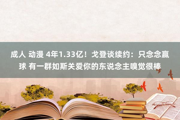 成人 动漫 4年1.33亿！戈登谈续约：只念念赢球 有一群如斯关爱你的东说念主嗅觉很棒