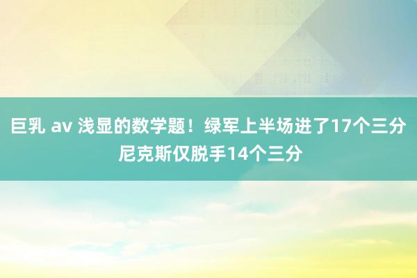 巨乳 av 浅显的数学题！绿军上半场进了17个三分 尼克斯仅脱手14个三分