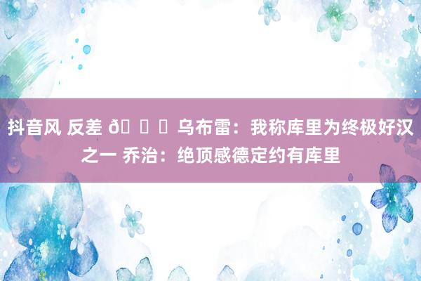 抖音风 反差 😍乌布雷：我称库里为终极好汉之一 乔治：绝顶感德定约有库里