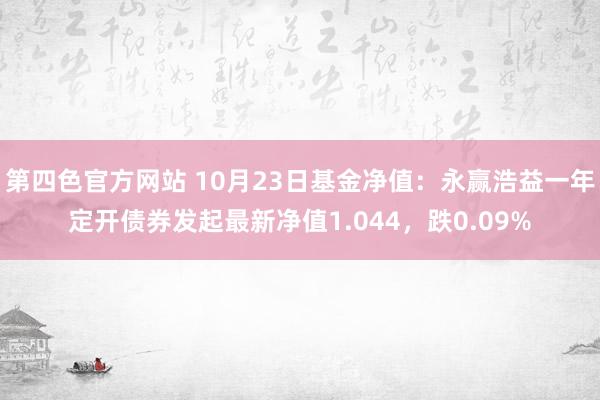 第四色官方网站 10月23日基金净值：永赢浩益一年定开债券发起最新净值1.044，跌0.09%