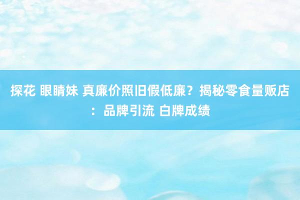 探花 眼睛妹 真廉价照旧假低廉？揭秘零食量贩店：品牌引流 白牌成绩